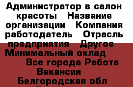 Администратор в салон красоты › Название организации ­ Компания-работодатель › Отрасль предприятия ­ Другое › Минимальный оклад ­ 25 000 - Все города Работа » Вакансии   . Белгородская обл.,Белгород г.